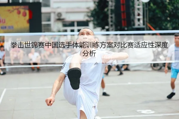 拳击世锦赛中国选手体能训练方案对比赛适应性深度分析