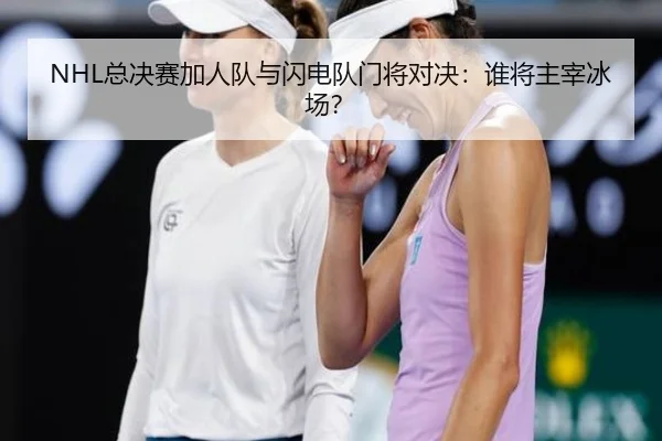 NHL总决赛加人队与闪电队门将对决：谁将主宰冰场？