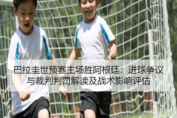 巴拉圭世预赛主场胜阿根廷：进球争议与裁判判罚解读及战术影响评估