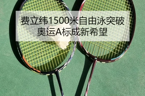 费立纬1500米自由泳突破奥运A标成新希望