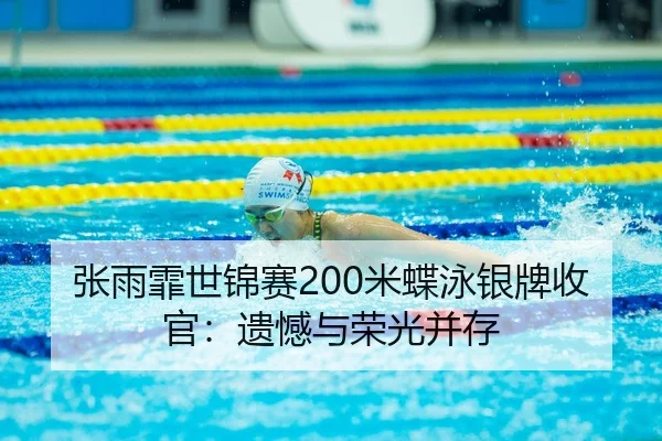 张雨霏世锦赛200米蝶泳银牌收官：遗憾与荣光并存