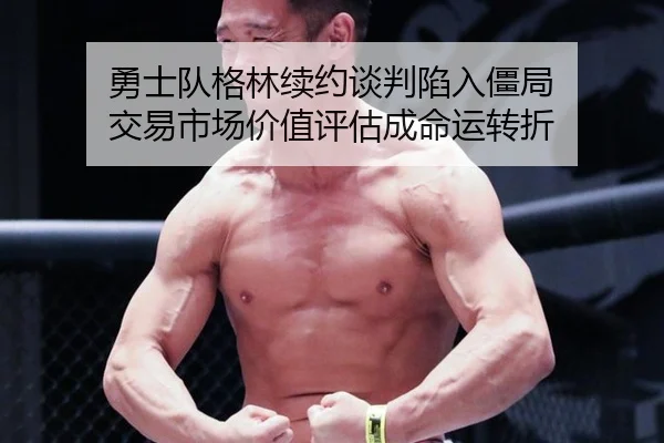 勇士队格林续约谈判陷入僵局 交易市场价值评估成命运转折