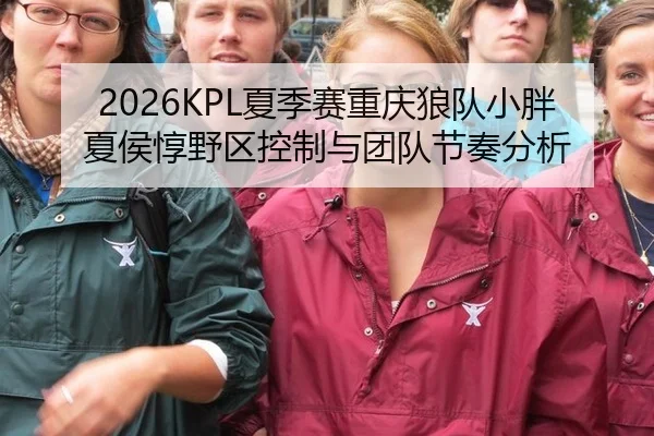 2026KPL夏季赛重庆狼队小胖夏侯惇野区控制与团队节奏分析