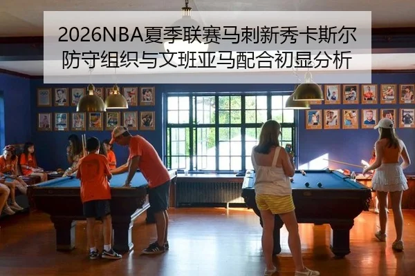 2026NBA夏季联赛马刺新秀卡斯尔防守组织与文班亚马配合初显分析