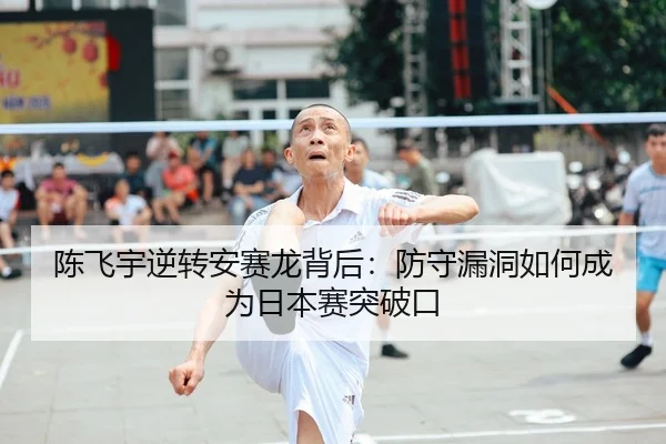 陈飞宇逆转安赛龙背后：防守漏洞如何成为日本赛突破口